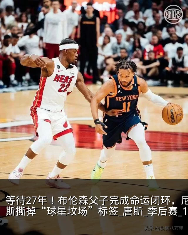 等待27年！布伦森父子完成命运闭环，尼克斯撕掉“球星坟场”标签_唐斯_季后赛_1