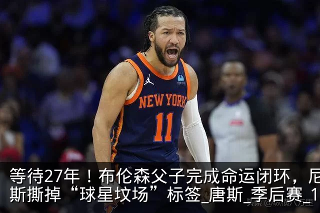 等待27年！布伦森父子完成命运闭环，尼克斯撕掉“球星坟场”标签_唐斯_季后赛_1
