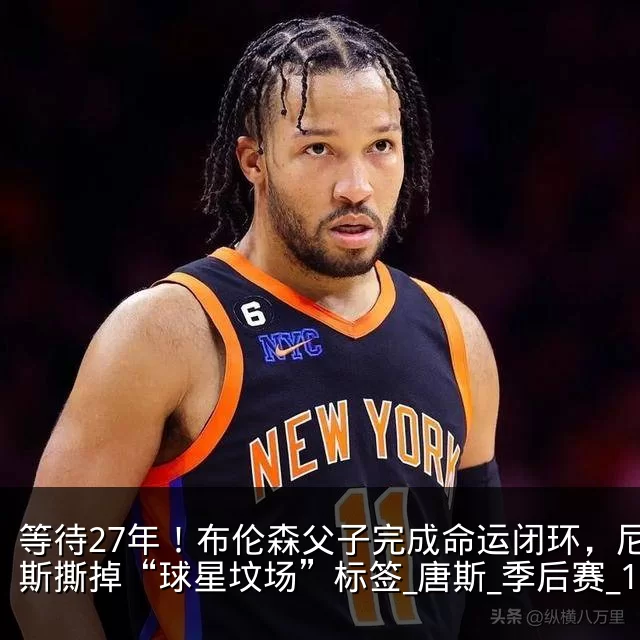 等待27年！布伦森父子完成命运闭环，尼克斯撕掉“球星坟场”标签_唐斯_季后赛_1