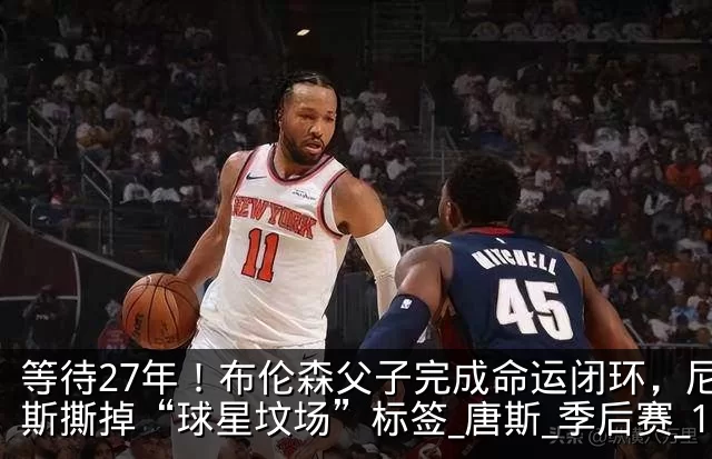 等待27年！布伦森父子完成命运闭环，尼克斯撕掉“球星坟场”标签_唐斯_季后赛_1