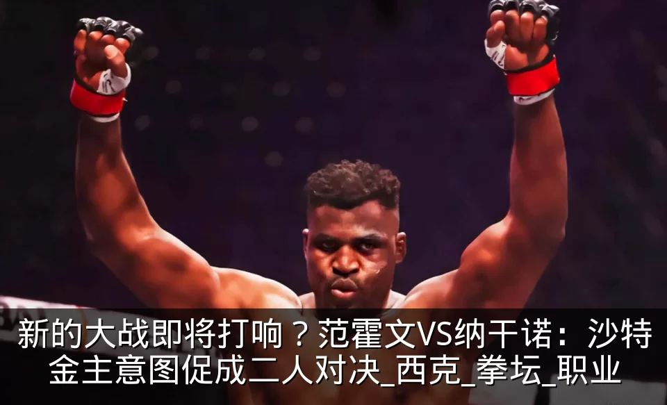 新的大战即将打响？范霍文VS纳干诺：沙特金主意图促成二人对决_西克_拳坛_职业
